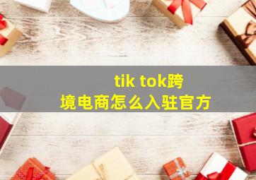 tik tok跨境电商怎么入驻官方